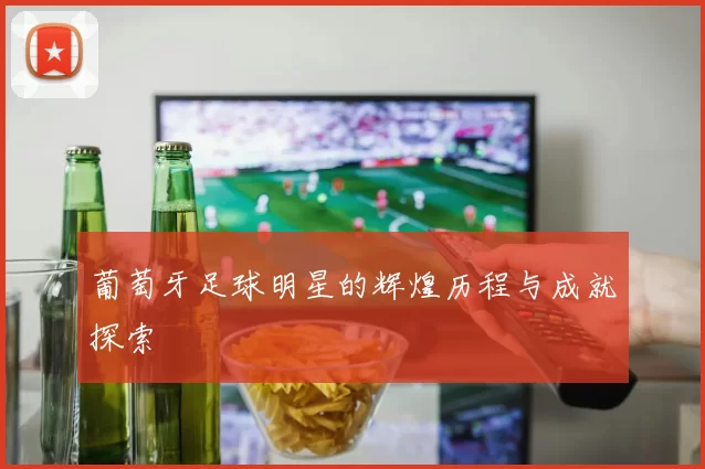 葡萄牙足球明星的辉煌历程与成就探索