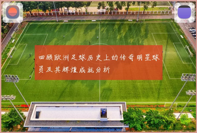 回顾欧洲足球历史上的传奇明星球员及其辉煌成就分析