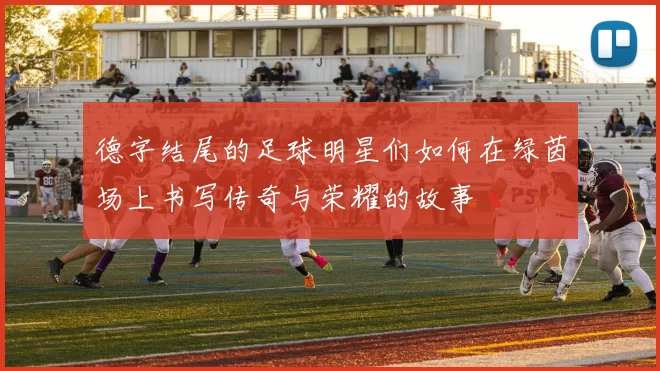 德字结尾的足球明星们如何在绿茵场上书写传奇与荣耀的故事