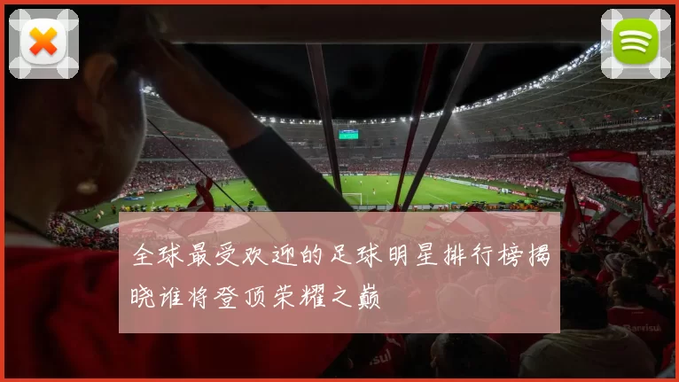 全球最受欢迎的足球明星排行榜揭晓谁将登顶荣耀之巅