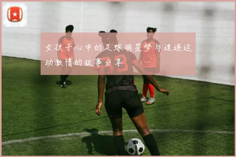 女孩子心中的足球明星梦与追逐运动激情的故事分享