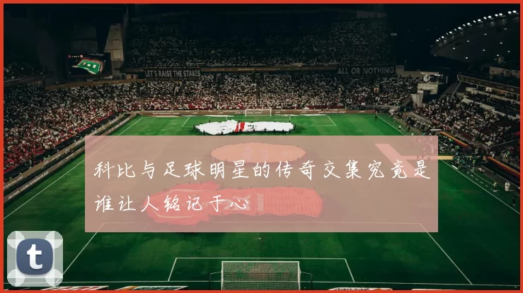 科比与足球明星的传奇交集究竟是谁让人铭记于心