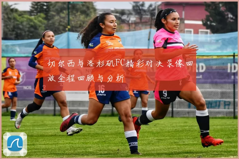切尔西与洛杉矶FC精彩对决录像回放全程回顾与分析