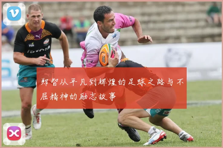 郑智从平凡到辉煌的足球之路与不屈精神的励志故事