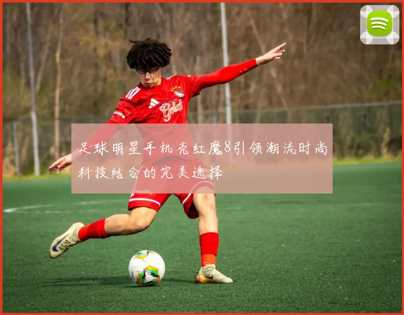 足球明星手机壳红魔8引领潮流时尚科技结合的完美选择