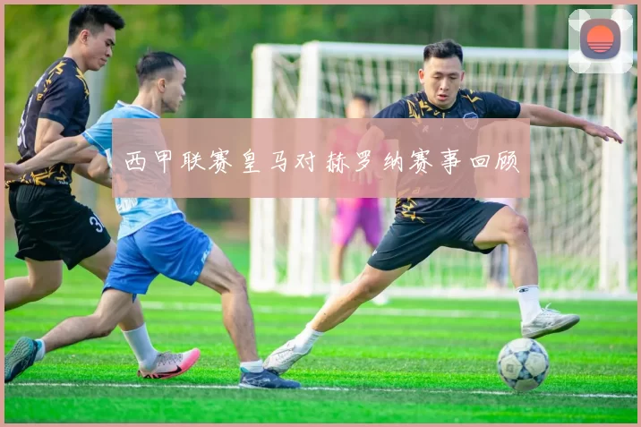 西甲联赛皇马对赫罗纳赛事回顾