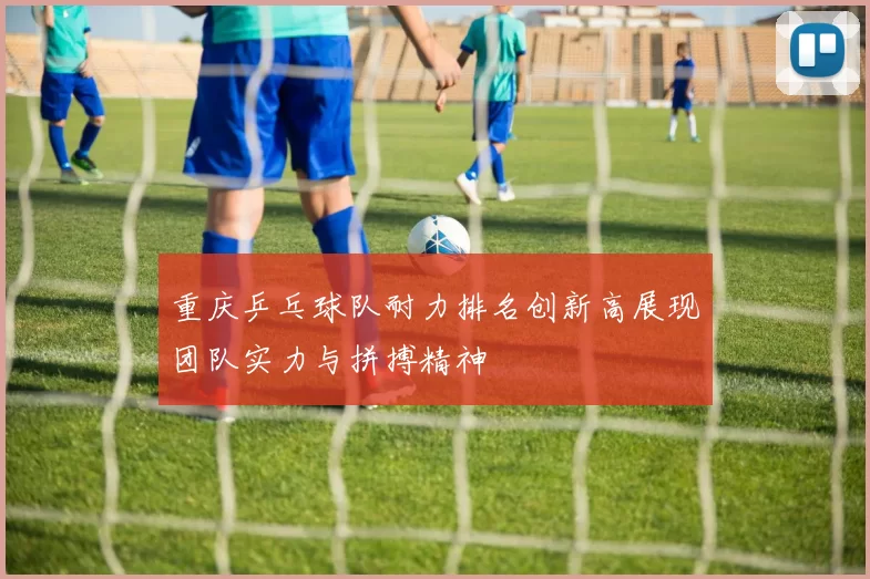 重庆乒乓球队耐力排名创新高展现团队实力与拼搏精神