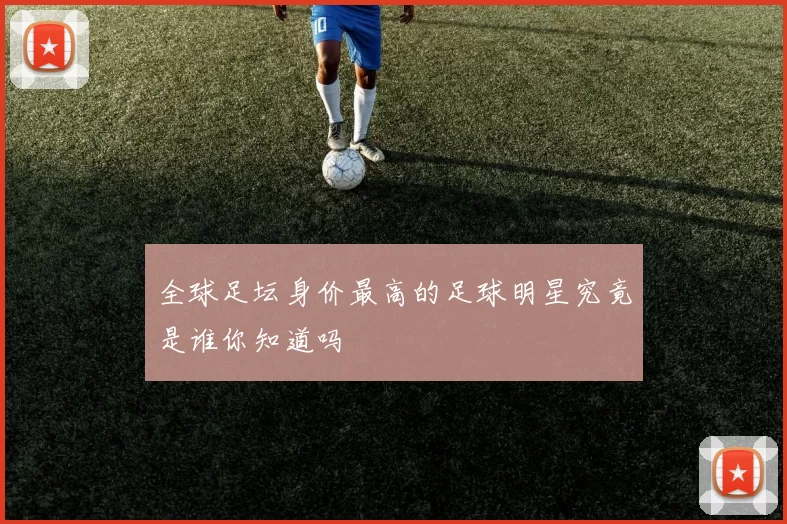 全球足坛身价最高的足球明星究竟是谁你知道吗