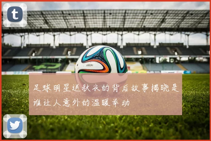 足球明星送秋衣的背后故事揭晓是谁让人意外的温暖举动