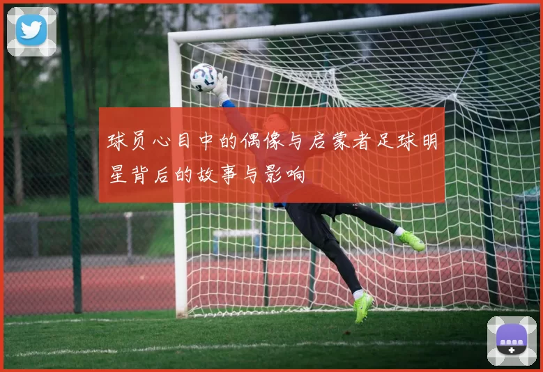 球员心目中的偶像与启蒙者足球明星背后的故事与影响