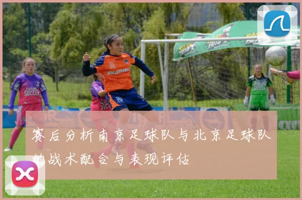 赛后分析南京足球队与北京足球队的战术配合与表现评估