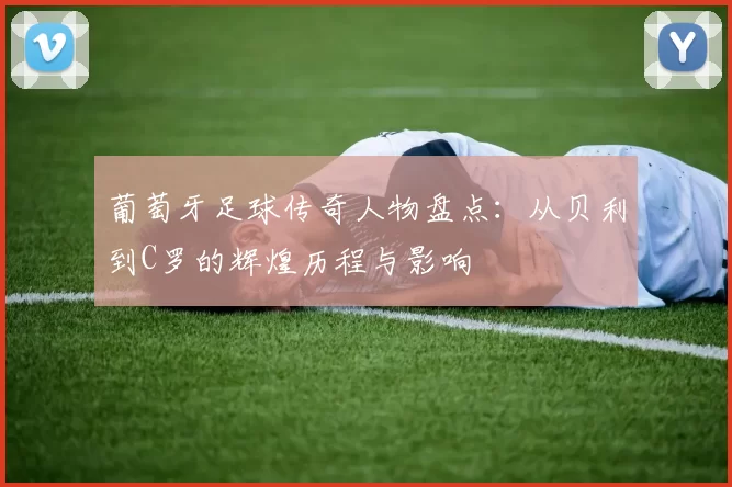 葡萄牙足球传奇人物盘点：从贝利到C罗的辉煌历程与影响