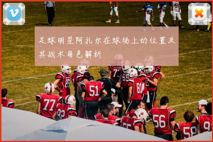 足球明星阿扎尔在球场上的位置及其战术角色解析