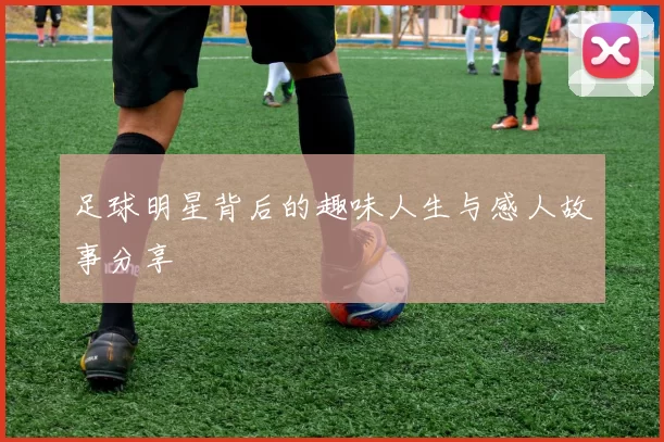 足球明星背后的趣味人生与感人故事分享