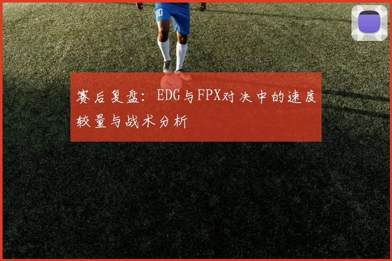 赛后复盘：EDG与FPX对决中的速度较量与战术分析