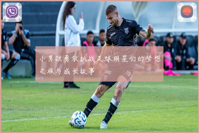小男孩勇敢挑战足球明星们的梦想之旅与成长故事