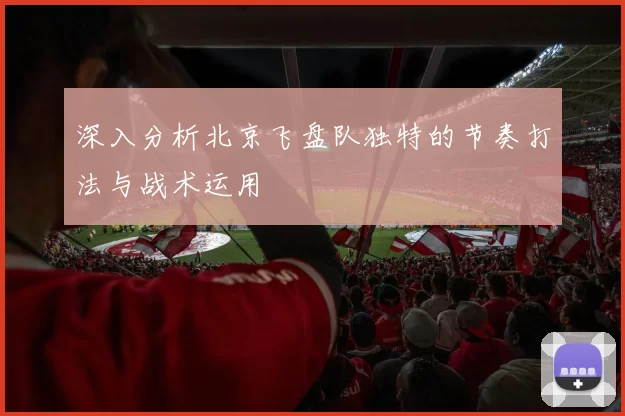 深入分析北京飞盘队独特的节奏打法与战术运用