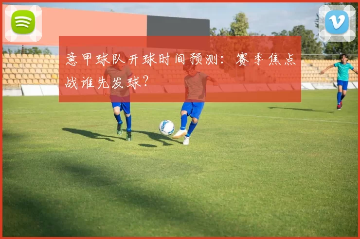 意甲球队开球时间预测：赛季焦点战谁先发球？