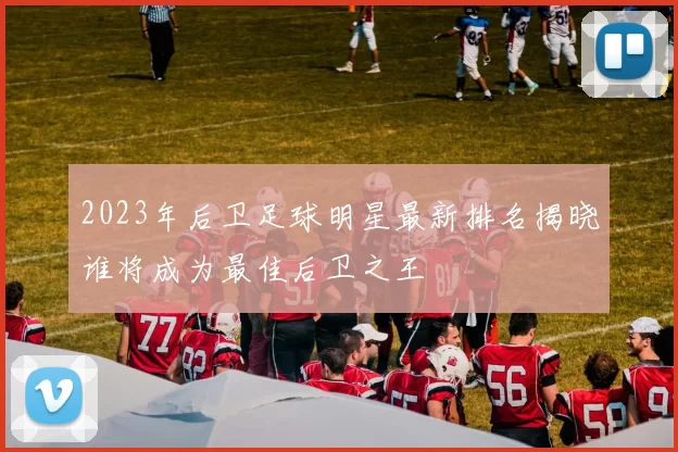 2023年后卫足球明星最新排名揭晓谁将成为最佳后卫之王