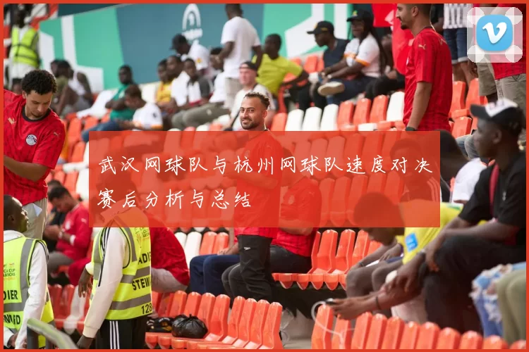 武汉网球队与杭州网球队速度对决赛后分析与总结