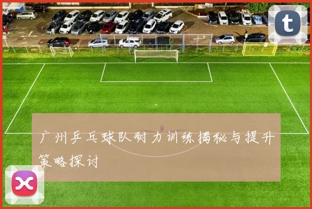 广州乒乓球队耐力训练揭秘与提升策略探讨