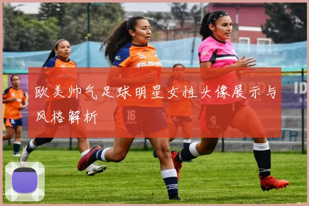 欧美帅气足球明星女性头像展示与风格解析