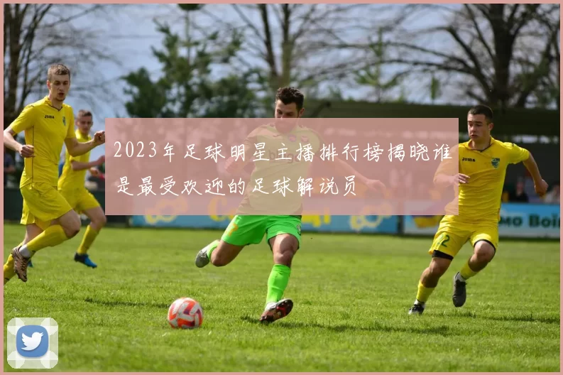 2023年足球明星主播排行榜揭晓谁是最受欢迎的足球解说员
