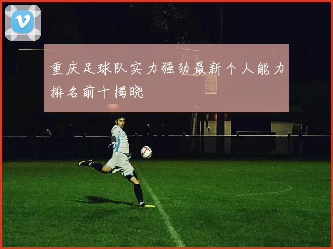 重庆足球队实力强劲最新个人能力排名前十揭晓