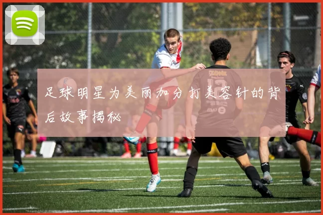 足球明星为美丽加分打美容针的背后故事揭秘