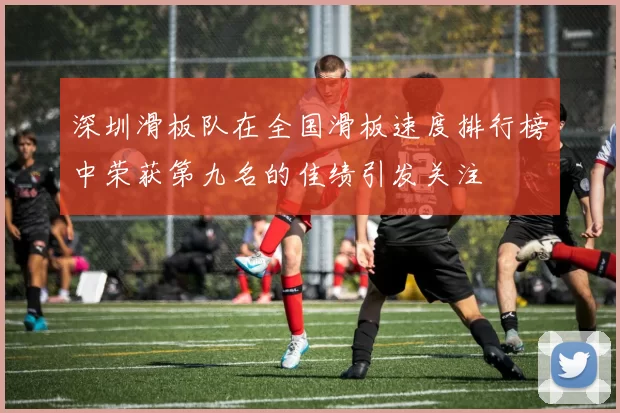 深圳滑板队在全国滑板速度排行榜中荣获第九名的佳绩引发关注