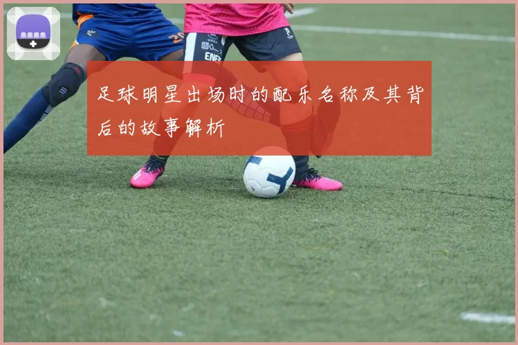 足球明星出场时的配乐名称及其背后的故事解析