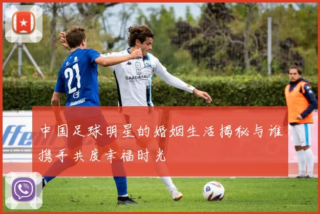 中国足球明星的婚姻生活揭秘与谁携手共度幸福时光