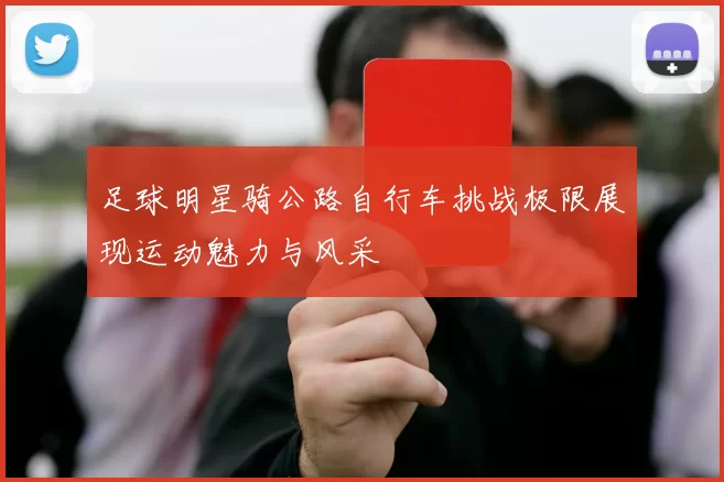 足球明星骑公路自行车挑战极限展现运动魅力与风采