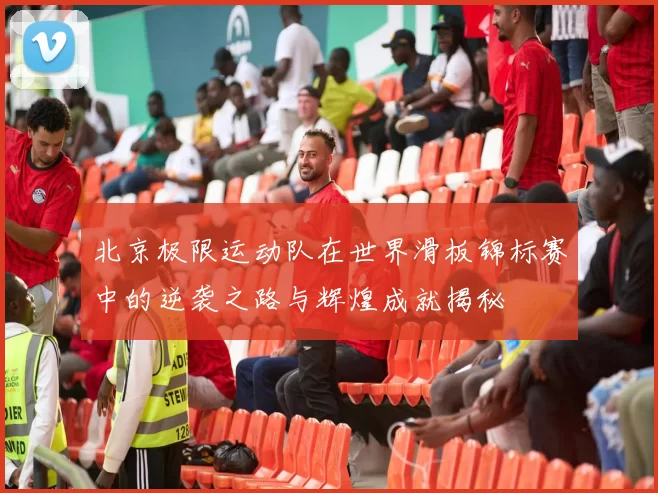 北京极限运动队在世界滑板锦标赛中的逆袭之路与辉煌成就揭秘
