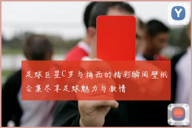 足球巨星C罗与梅西的精彩瞬间壁纸合集尽享足球魅力与激情