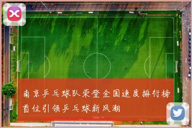 南京乒乓球队荣登全国速度排行榜首位引领乒乓球新风潮