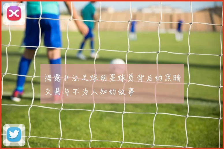 揭露非法足球明星球员背后的黑暗交易与不为人知的故事