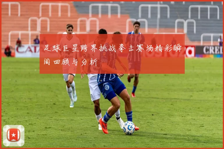 足球巨星跨界挑战拳击赛场精彩瞬间回顾与分析
