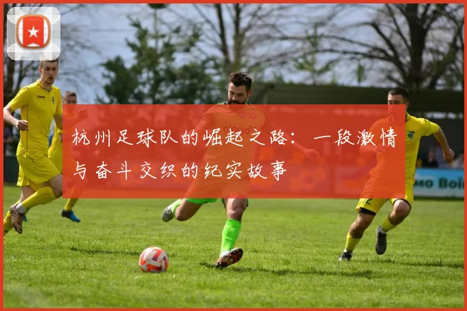 杭州足球队的崛起之路：一段激情与奋斗交织的纪实故事