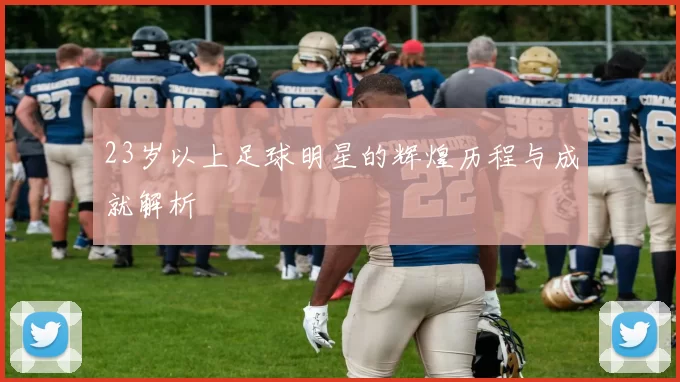 23岁以上足球明星的辉煌历程与成就解析