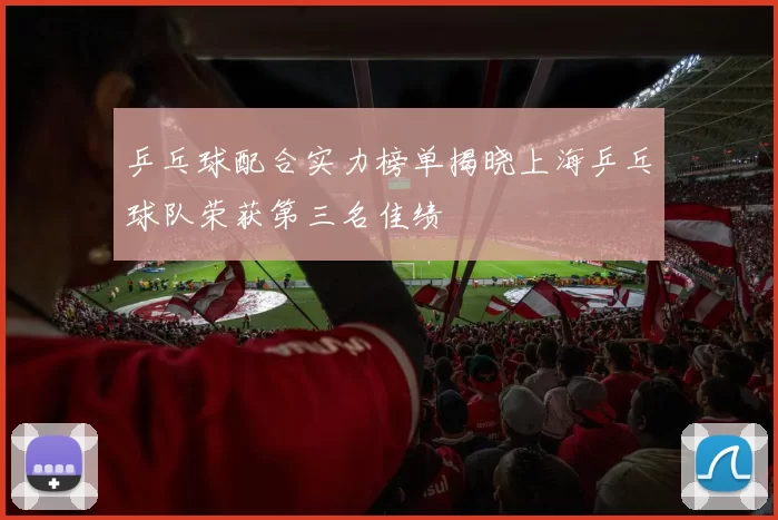 乒乓球配合实力榜单揭晓上海乒乓球队荣获第三名佳绩