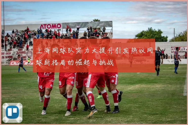 上海网球队实力大提升引发热议网球新格局的崛起与挑战