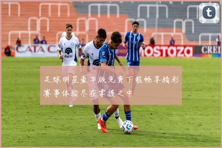 足球明星豪华版免费下载畅享精彩赛事体验尽在掌握之中