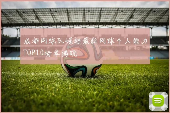 成都网球队崛起最新网球个人能力TOP10榜单揭晓