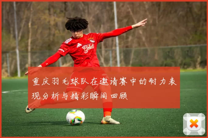 重庆羽毛球队在邀请赛中的耐力表现分析与精彩瞬间回顾