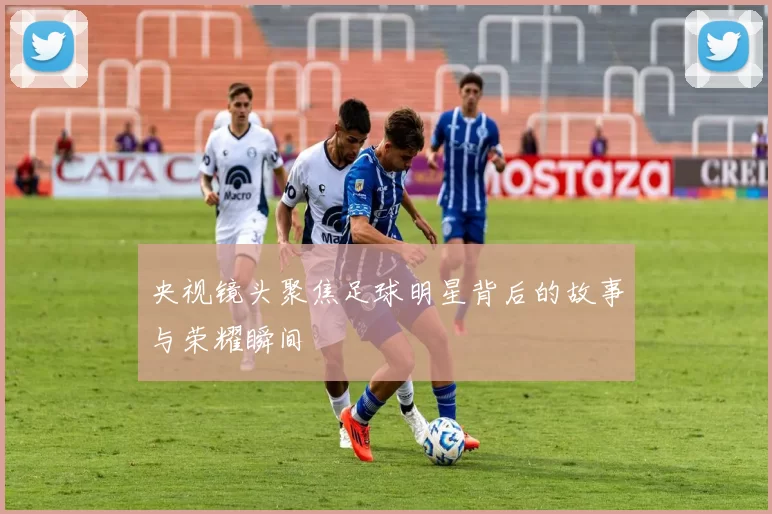 央视镜头聚焦足球明星背后的故事与荣耀瞬间