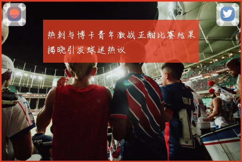 热刺与博卡青年激战正酣比赛结果揭晓引发球迷热议