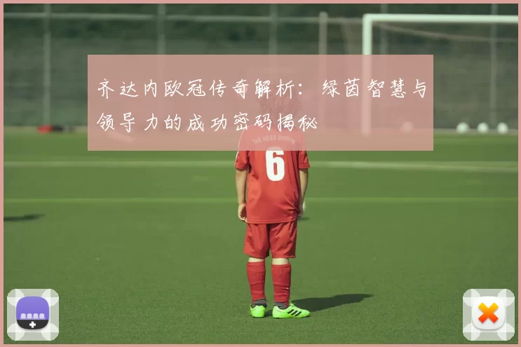 齐达内欧冠传奇解析：绿茵智慧与领导力的成功密码揭秘
