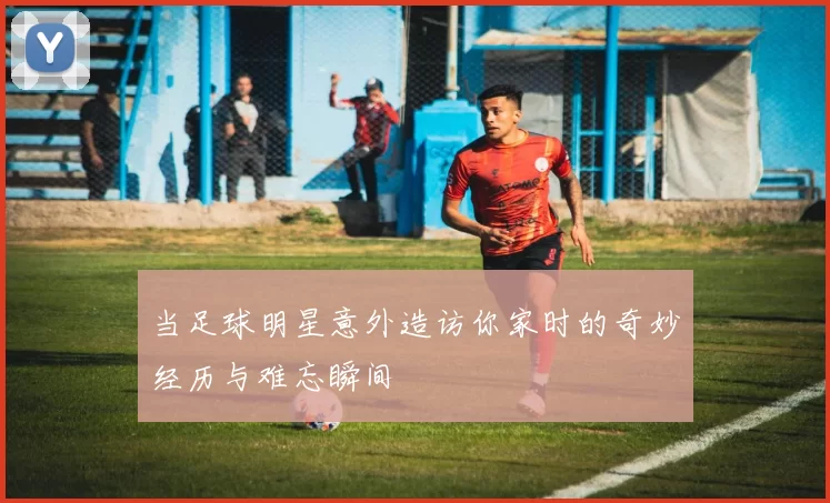 当足球明星意外造访你家时的奇妙经历与难忘瞬间