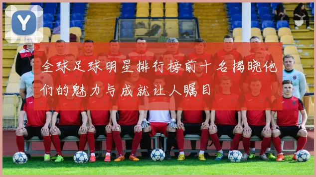 全球足球明星排行榜前十名揭晓他们的魅力与成就让人瞩目